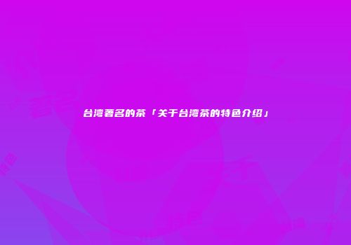 台湾著名的茶「关于台湾茶的特色介绍」