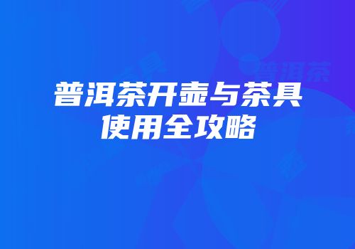 普洱茶开壶与茶具使用全攻略