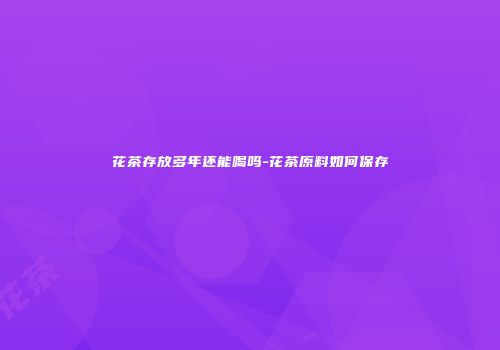 花茶存放多年还能喝吗-花茶原料如何保存