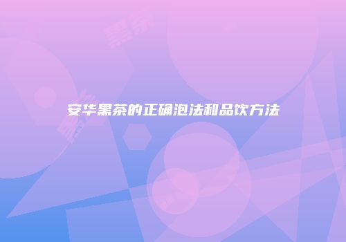 安华黑茶的正确泡法和品饮方法