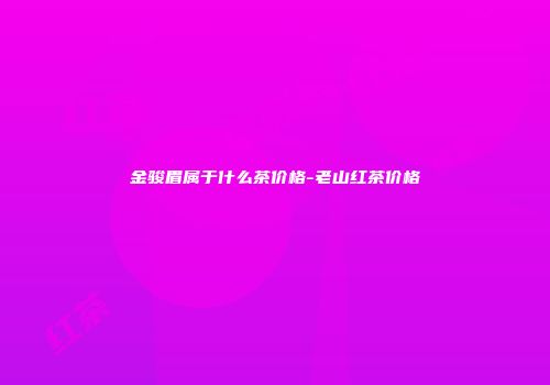 金骏眉属于什么茶价格-老山红茶价格