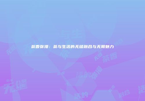 茶香弥漫：茶与生活的无缝融合与无限魅力