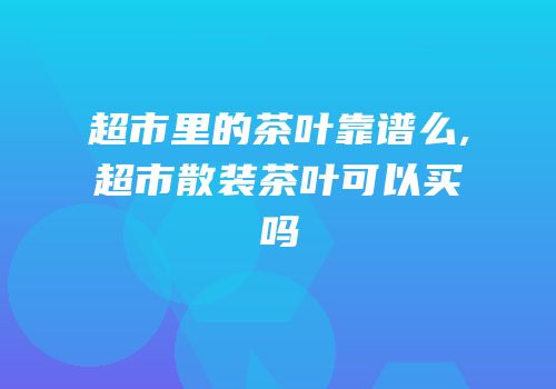 超市里的茶叶靠谱么,超市散装茶叶可以买吗