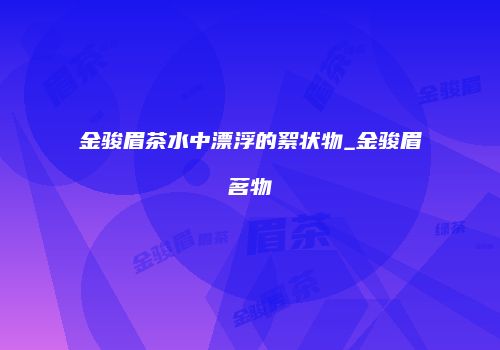 金骏眉茶水中漂浮的絮状物_金骏眉茗物