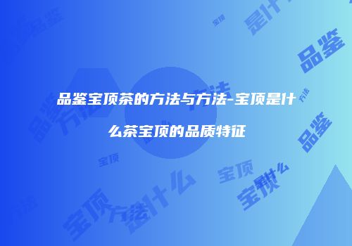 品鉴宝顶茶的方法与方法-宝顶是什么茶宝顶的品质特征