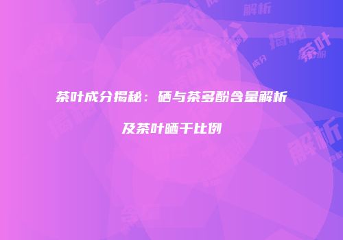 茶叶成分揭秘：硒与茶多酚含量解析及茶叶晒干比例
