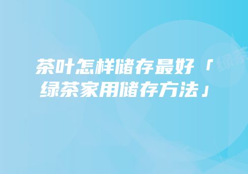 茶叶怎样储存最好「绿茶家用储存方法」