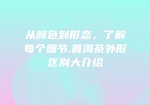 从颜色到形态，了解每个细节,普洱茶外形区别大介绍