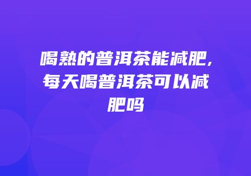 喝熟的普洱茶能减肥,每天喝普洱茶可以减肥吗