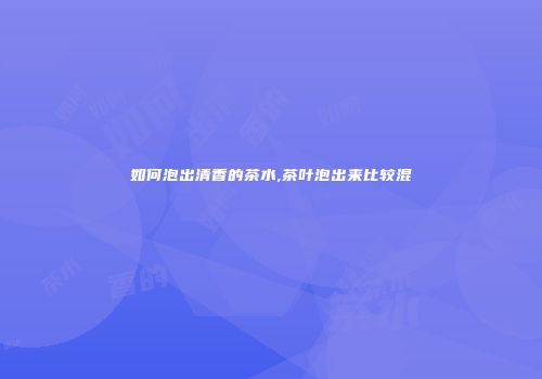 如何泡出清香的茶水,茶叶泡出来比较混