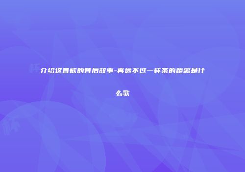 介绍这首歌的背后故事-再远不过一杯茶的距离是什么歌