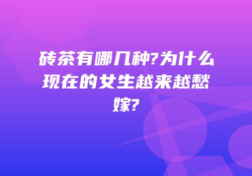 砖茶有哪几种?为什么现在的女生越来越愁嫁?