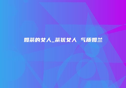 如茶的女人_茶犹女人 气质如兰
