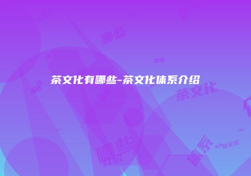 茶文化有哪些-茶文化体系介绍