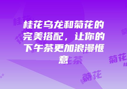 桂花乌龙和菊花的完美搭配，让你的下午茶更加浪漫惬意