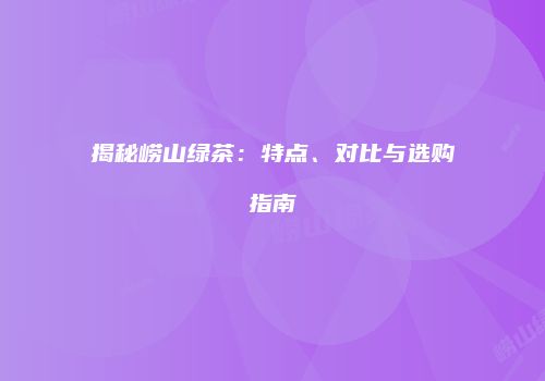 揭秘崂山绿茶：特点、对比与选购指南