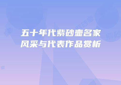 五十年代紫砂壶名家风采与代表作品赏析