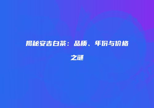 揭秘安吉白茶：品质、年份与价格之谜