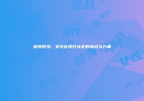 坚韧担当：女性在现代社会的挑战与力量