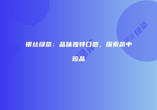 银丝绿茶：品味独特口感，探索茶中珍品