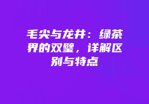 毛尖与龙井：绿茶界的双璧，详解区别与特点