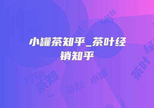 小罐茶知乎_茶叶经销知乎