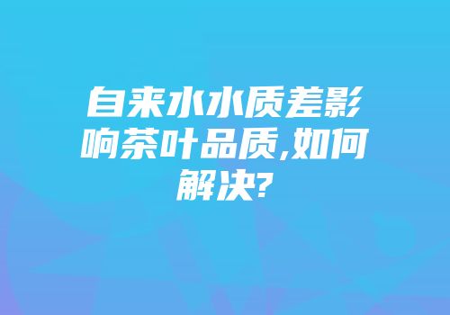 自来水水质差影响茶叶品质,如何解决?
