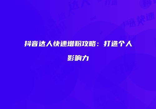 抖音达人快速增粉攻略：打造个人影响力