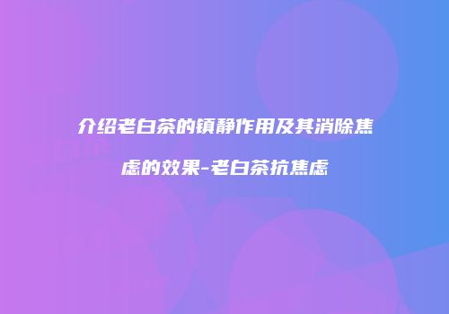介绍老白茶的镇静作用及其消除焦虑的效果-老白茶抗焦虑