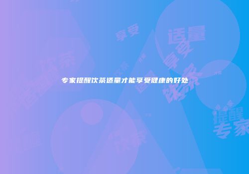 专家提醒饮茶适量才能享受健康的好处