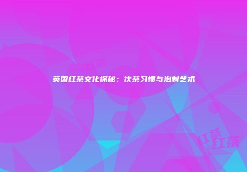 英国红茶文化探秘：饮茶习惯与泡制艺术
