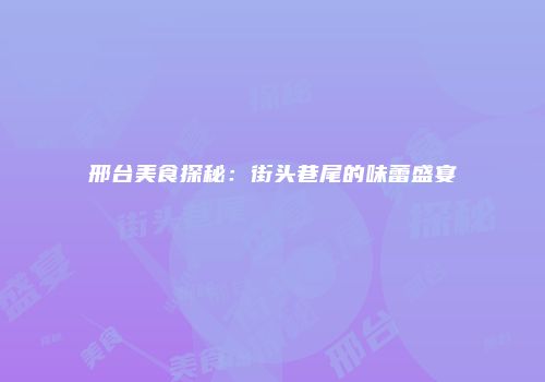 邢台美食探秘：街头巷尾的味蕾盛宴