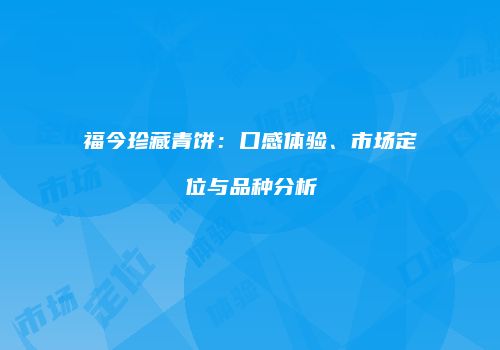 福今珍藏青饼：口感体验、市场定位与品种分析