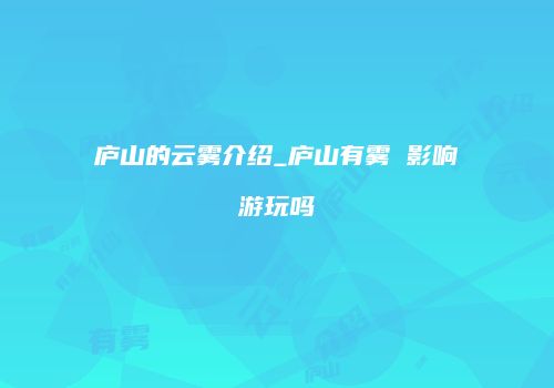 庐山的云雾介绍_庐山有雾 影响游玩吗