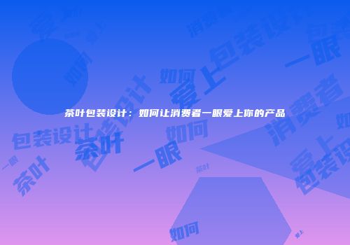 茶叶包装设计：如何让消费者一眼爱上你的产品