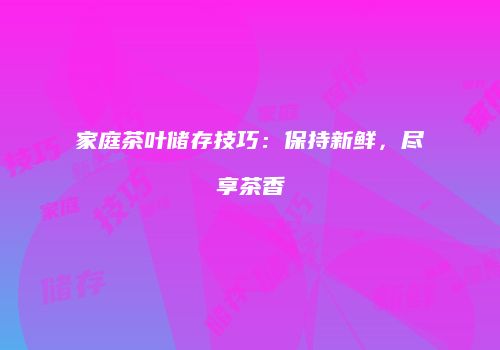 家庭茶叶储存技巧：保持新鲜，尽享茶香
