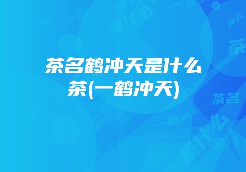 茶名鹤冲天是什么茶(一鹤冲天)