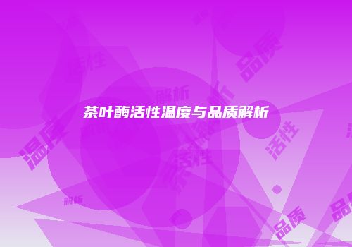 茶叶酶活性温度与品质解析