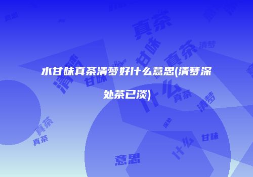 水甘味真茶清梦好什么意思(清梦深处茶已淡)