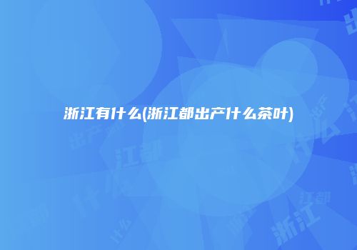 浙江有什么(浙江都出产什么茶叶)
