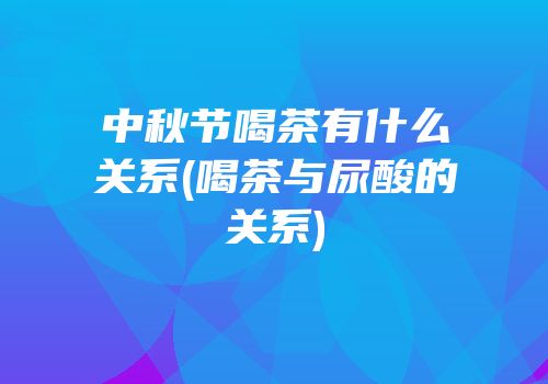 中秋节喝茶有什么关系(喝茶与尿酸的关系)