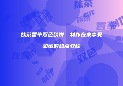 抹茶香草双色磅饼：制作在家享受甜蜜的甜点教程