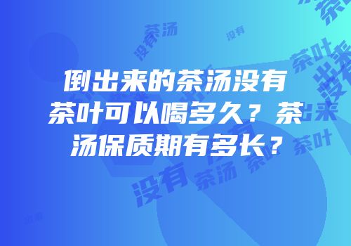 倒出来的茶汤没有茶叶可以喝多久？茶汤保质期有多长？