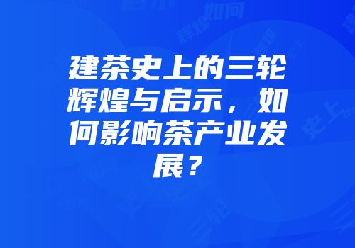 建茶史上的三轮辉煌与启示，如何影响茶产业发展？