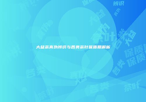 大益茶真伪辨识与各类茶叶保质期解析