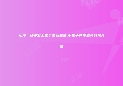 让你一秒钟爱上这个清新味道,手把手教你做新鲜桃花茶