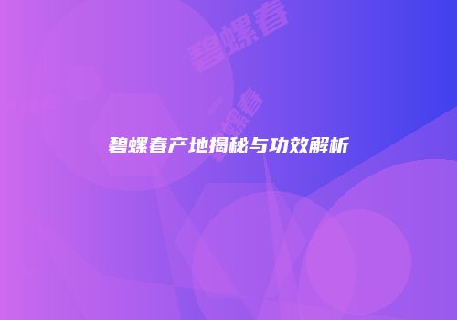碧螺春产地揭秘与功效解析