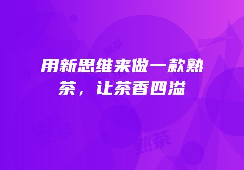 用新思维来做一款熟茶，让茶香四溢