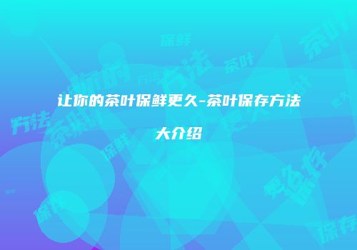 让你的茶叶保鲜更久-茶叶保存方法大介绍