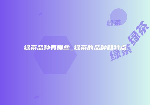 绿茶品种有哪些_绿茶的品种和特点